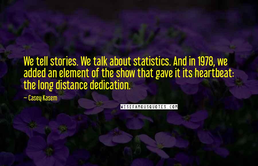 Casey Kasem Quotes: We tell stories. We talk about statistics. And in 1978, we added an element of the show that gave it its heartbeat: the long distance dedication.