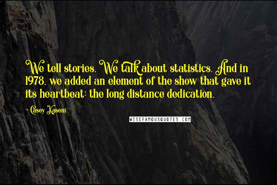 Casey Kasem Quotes: We tell stories. We talk about statistics. And in 1978, we added an element of the show that gave it its heartbeat: the long distance dedication.