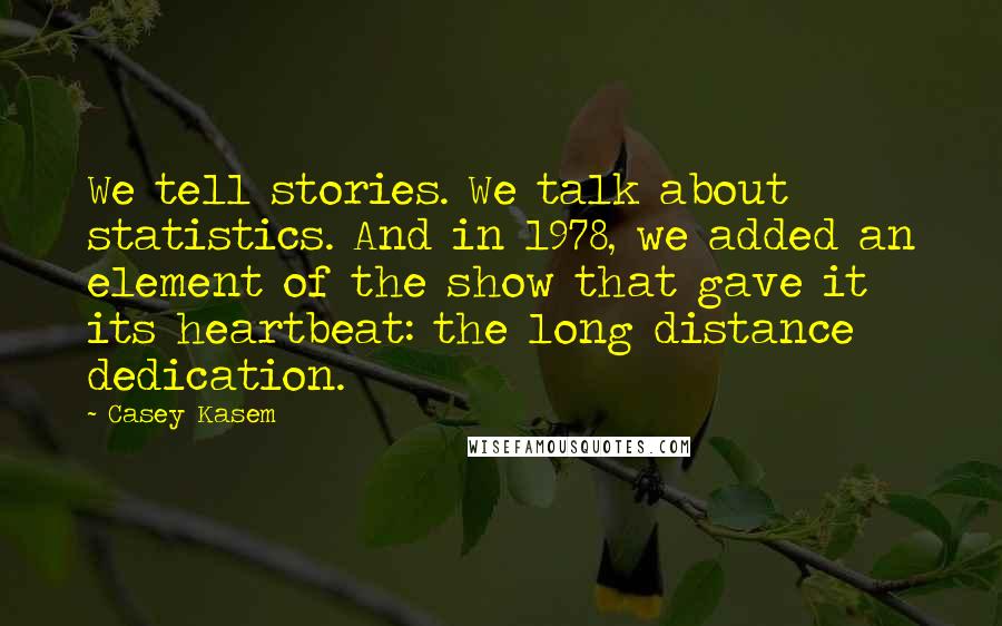 Casey Kasem Quotes: We tell stories. We talk about statistics. And in 1978, we added an element of the show that gave it its heartbeat: the long distance dedication.