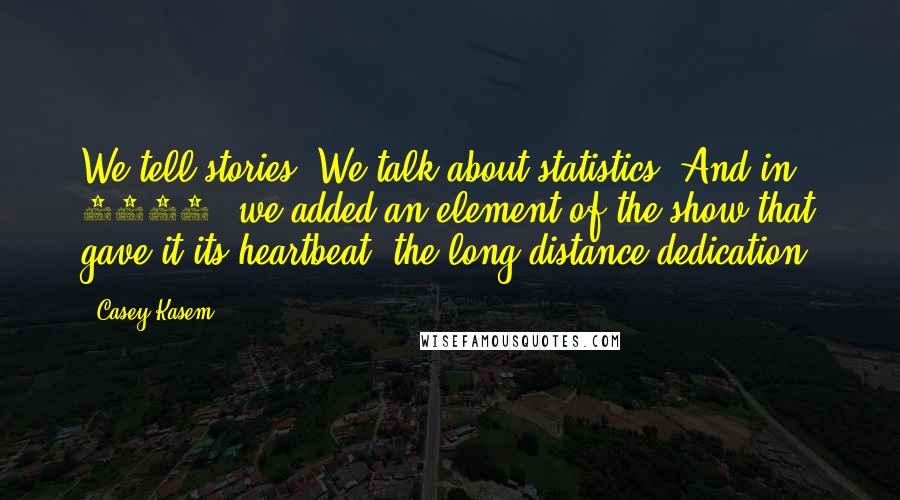 Casey Kasem Quotes: We tell stories. We talk about statistics. And in 1978, we added an element of the show that gave it its heartbeat: the long distance dedication.