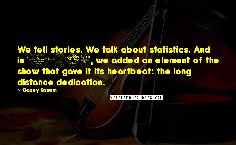 Casey Kasem Quotes: We tell stories. We talk about statistics. And in 1978, we added an element of the show that gave it its heartbeat: the long distance dedication.