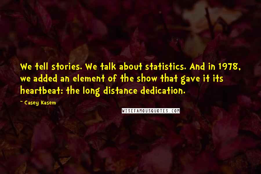 Casey Kasem Quotes: We tell stories. We talk about statistics. And in 1978, we added an element of the show that gave it its heartbeat: the long distance dedication.