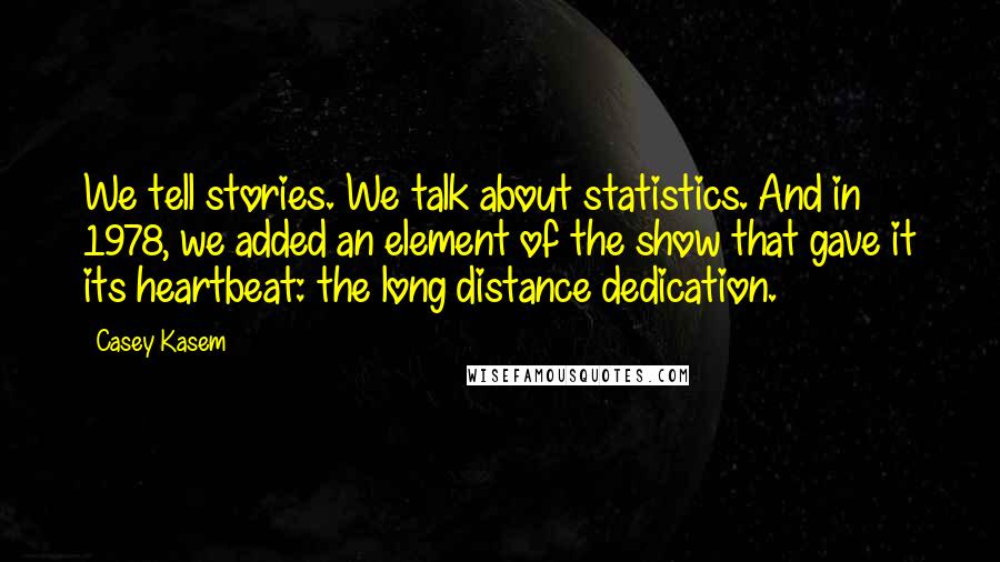 Casey Kasem Quotes: We tell stories. We talk about statistics. And in 1978, we added an element of the show that gave it its heartbeat: the long distance dedication.