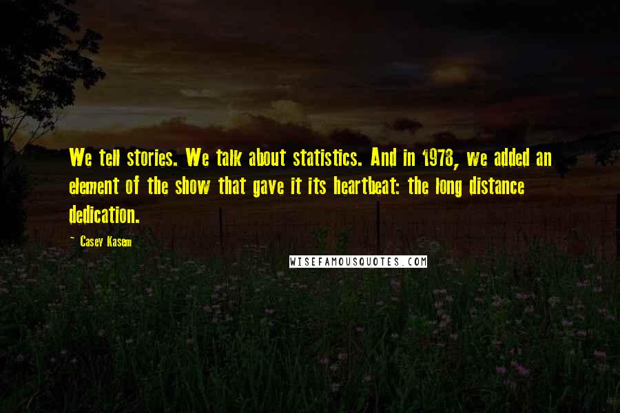 Casey Kasem Quotes: We tell stories. We talk about statistics. And in 1978, we added an element of the show that gave it its heartbeat: the long distance dedication.