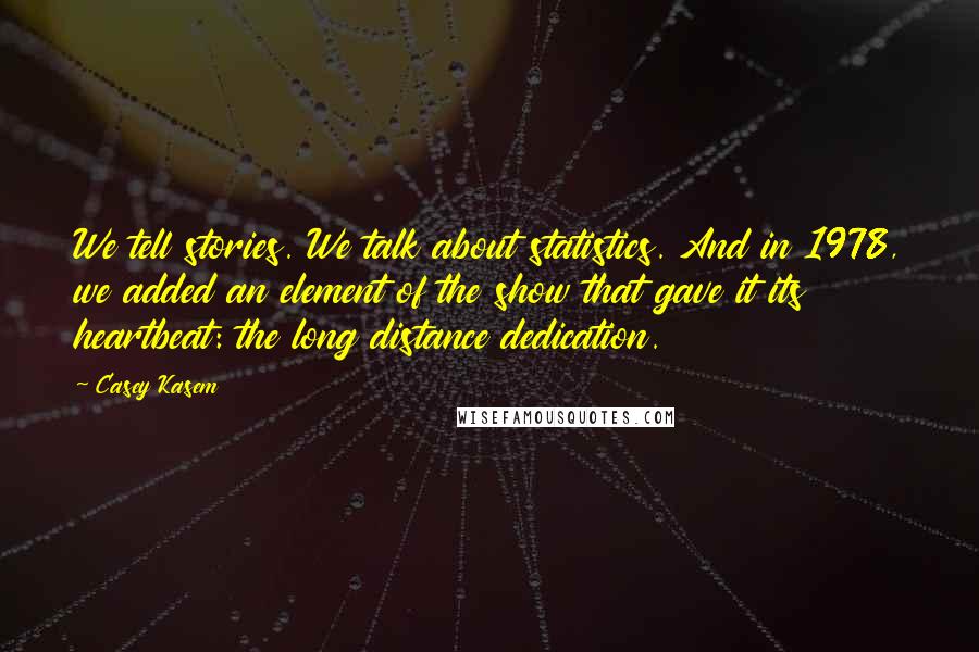 Casey Kasem Quotes: We tell stories. We talk about statistics. And in 1978, we added an element of the show that gave it its heartbeat: the long distance dedication.