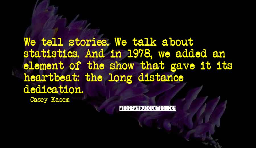 Casey Kasem Quotes: We tell stories. We talk about statistics. And in 1978, we added an element of the show that gave it its heartbeat: the long distance dedication.