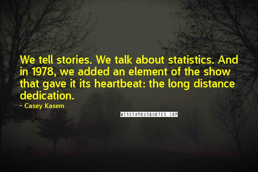 Casey Kasem Quotes: We tell stories. We talk about statistics. And in 1978, we added an element of the show that gave it its heartbeat: the long distance dedication.