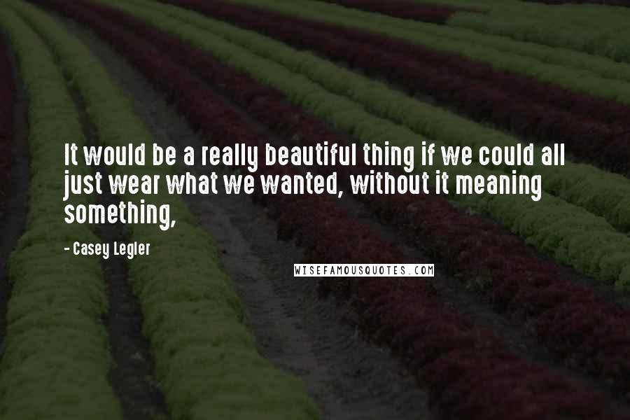 Casey Legler Quotes: It would be a really beautiful thing if we could all just wear what we wanted, without it meaning something,