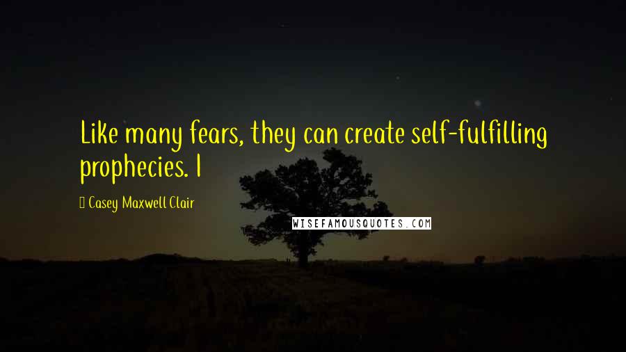 Casey Maxwell Clair Quotes: Like many fears, they can create self-fulfilling prophecies. I