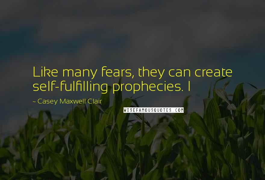 Casey Maxwell Clair Quotes: Like many fears, they can create self-fulfilling prophecies. I