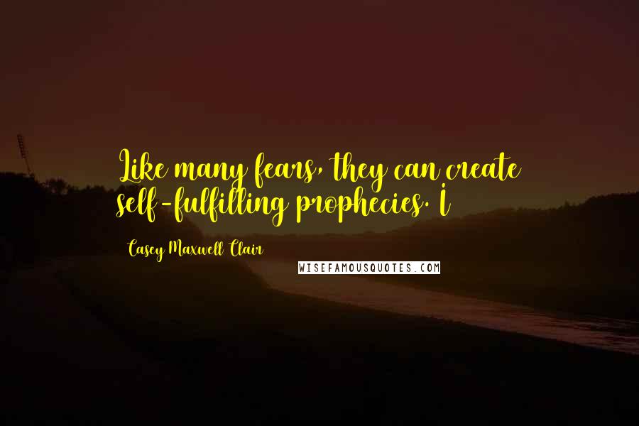 Casey Maxwell Clair Quotes: Like many fears, they can create self-fulfilling prophecies. I