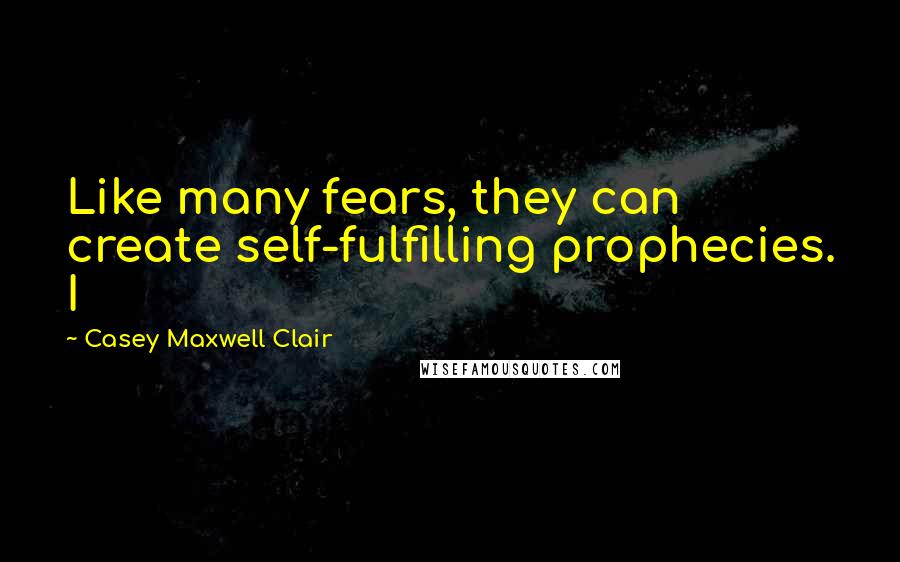 Casey Maxwell Clair Quotes: Like many fears, they can create self-fulfilling prophecies. I