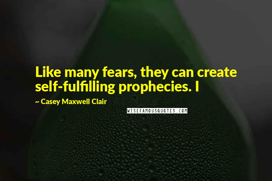Casey Maxwell Clair Quotes: Like many fears, they can create self-fulfilling prophecies. I
