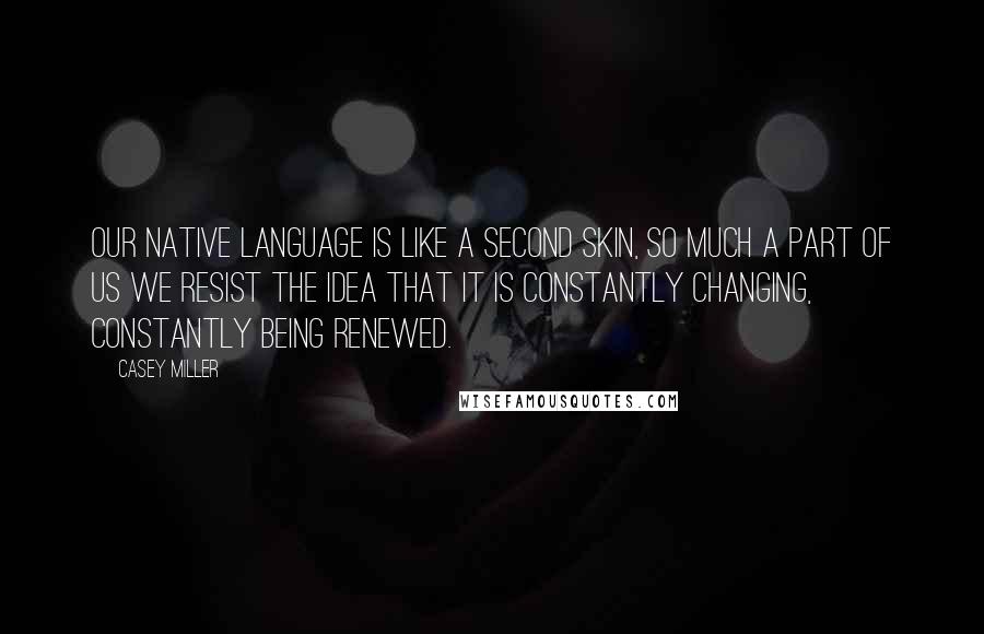 Casey Miller Quotes: Our native language is like a second skin, so much a part of us we resist the idea that it is constantly changing, constantly being renewed.