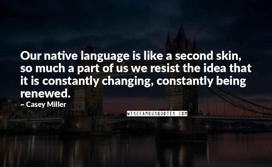 Casey Miller Quotes: Our native language is like a second skin, so much a part of us we resist the idea that it is constantly changing, constantly being renewed.