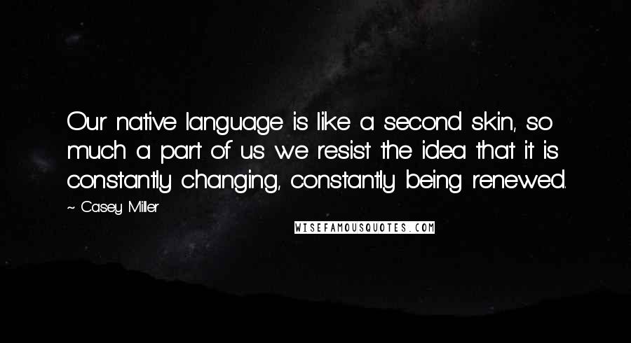 Casey Miller Quotes: Our native language is like a second skin, so much a part of us we resist the idea that it is constantly changing, constantly being renewed.