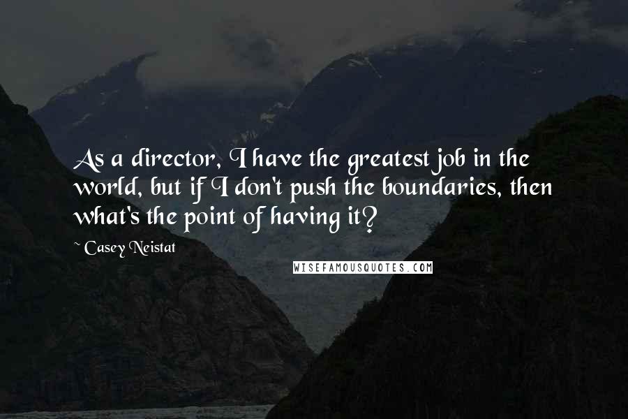Casey Neistat Quotes: As a director, I have the greatest job in the world, but if I don't push the boundaries, then what's the point of having it?