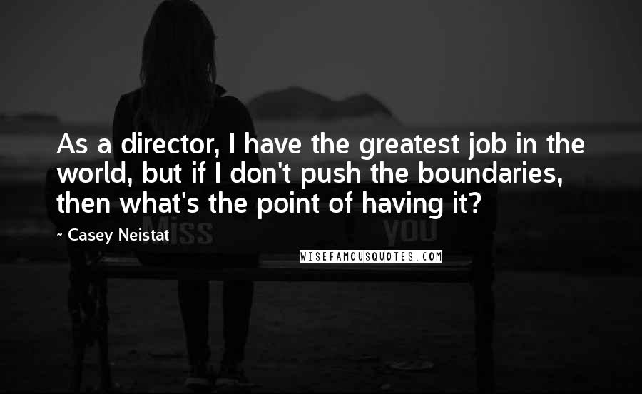 Casey Neistat Quotes: As a director, I have the greatest job in the world, but if I don't push the boundaries, then what's the point of having it?