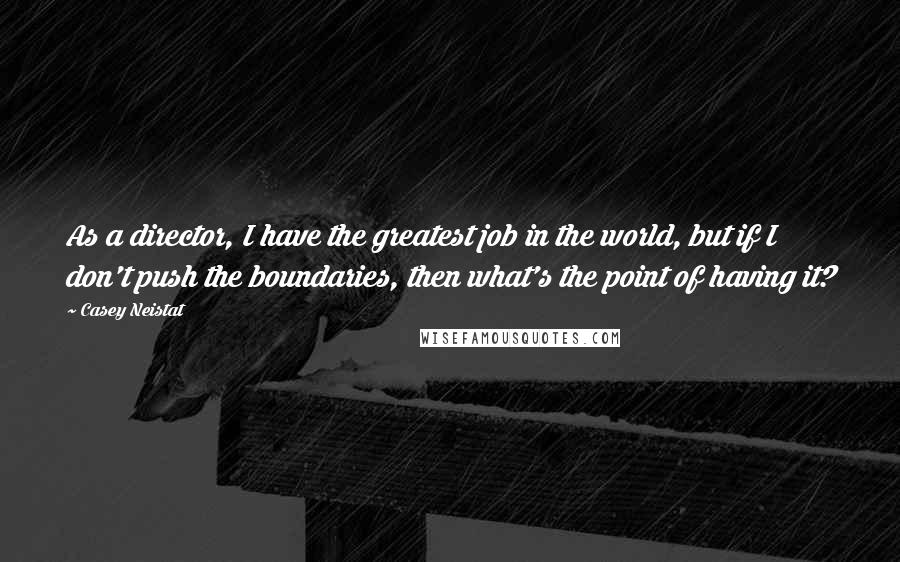 Casey Neistat Quotes: As a director, I have the greatest job in the world, but if I don't push the boundaries, then what's the point of having it?