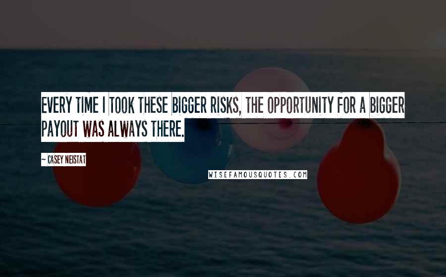 Casey Neistat Quotes: Every time I took these bigger risks, the opportunity for a bigger payout was always there.