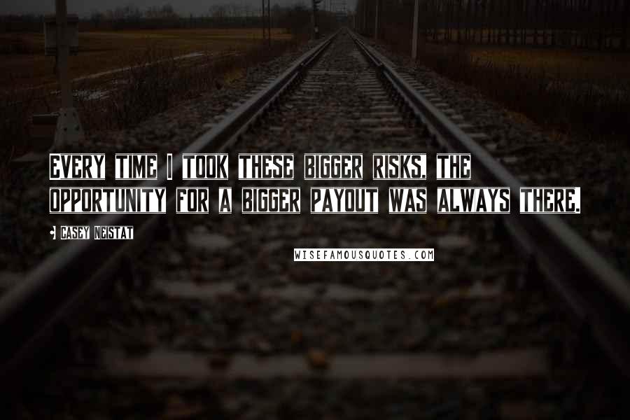 Casey Neistat Quotes: Every time I took these bigger risks, the opportunity for a bigger payout was always there.