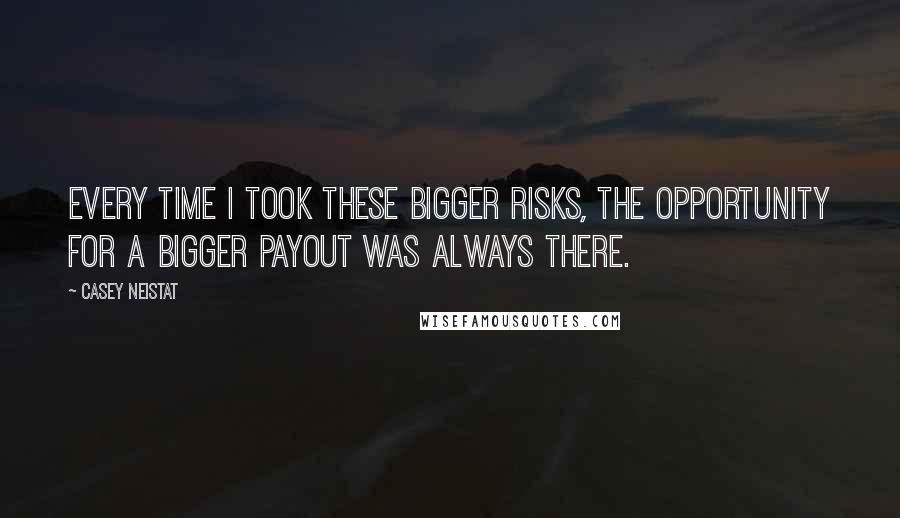 Casey Neistat Quotes: Every time I took these bigger risks, the opportunity for a bigger payout was always there.