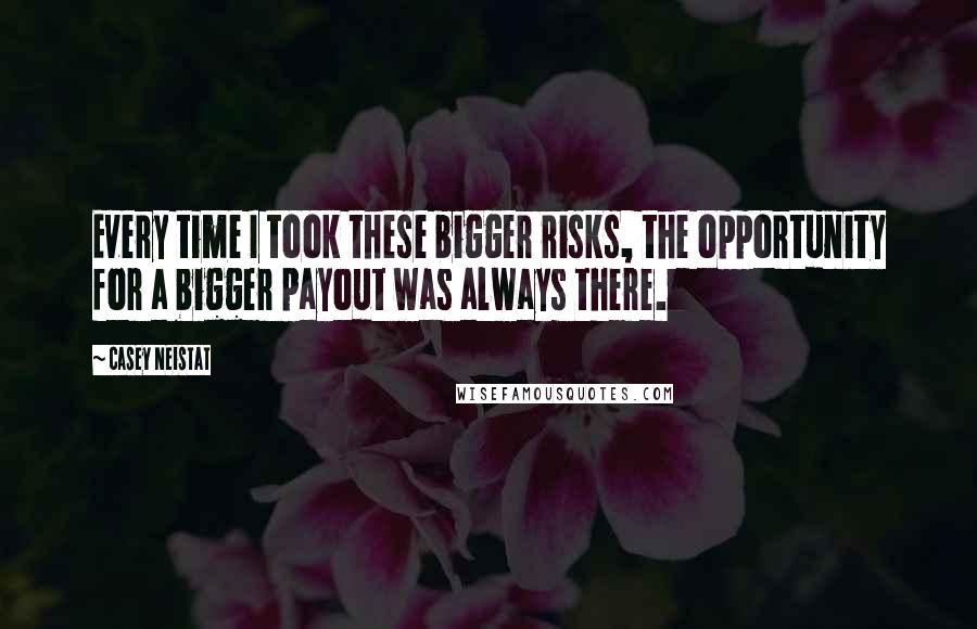 Casey Neistat Quotes: Every time I took these bigger risks, the opportunity for a bigger payout was always there.