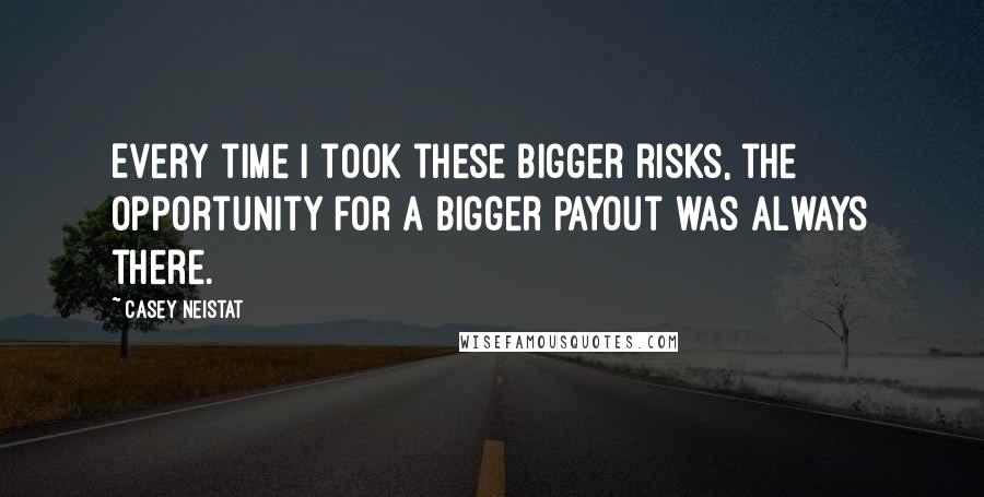 Casey Neistat Quotes: Every time I took these bigger risks, the opportunity for a bigger payout was always there.