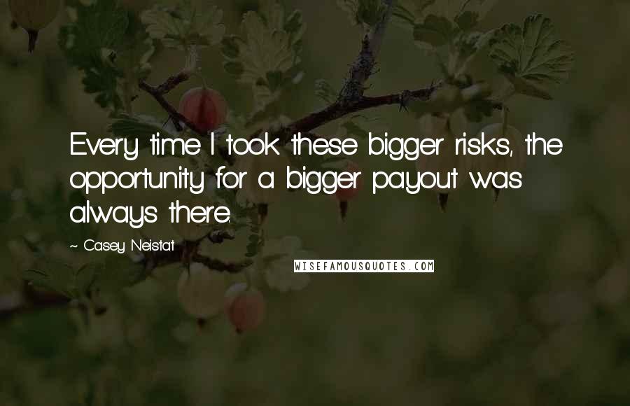 Casey Neistat Quotes: Every time I took these bigger risks, the opportunity for a bigger payout was always there.