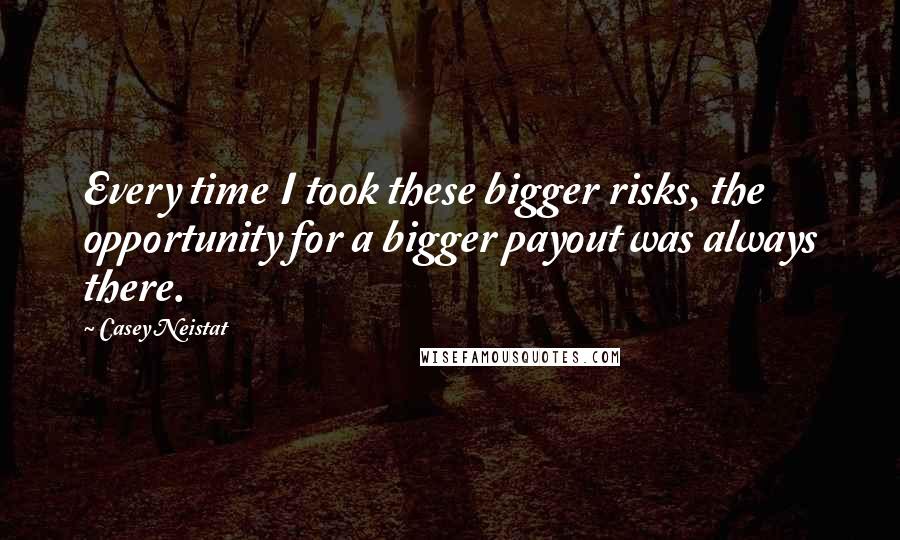 Casey Neistat Quotes: Every time I took these bigger risks, the opportunity for a bigger payout was always there.