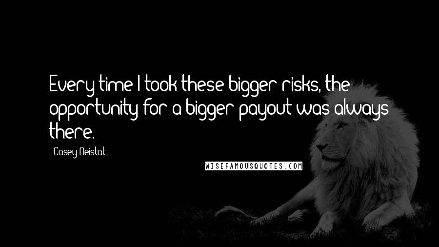 Casey Neistat Quotes: Every time I took these bigger risks, the opportunity for a bigger payout was always there.