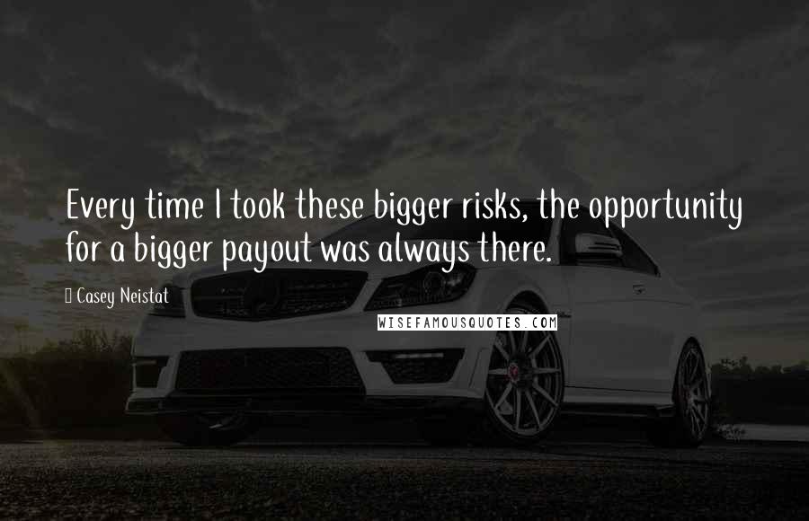 Casey Neistat Quotes: Every time I took these bigger risks, the opportunity for a bigger payout was always there.