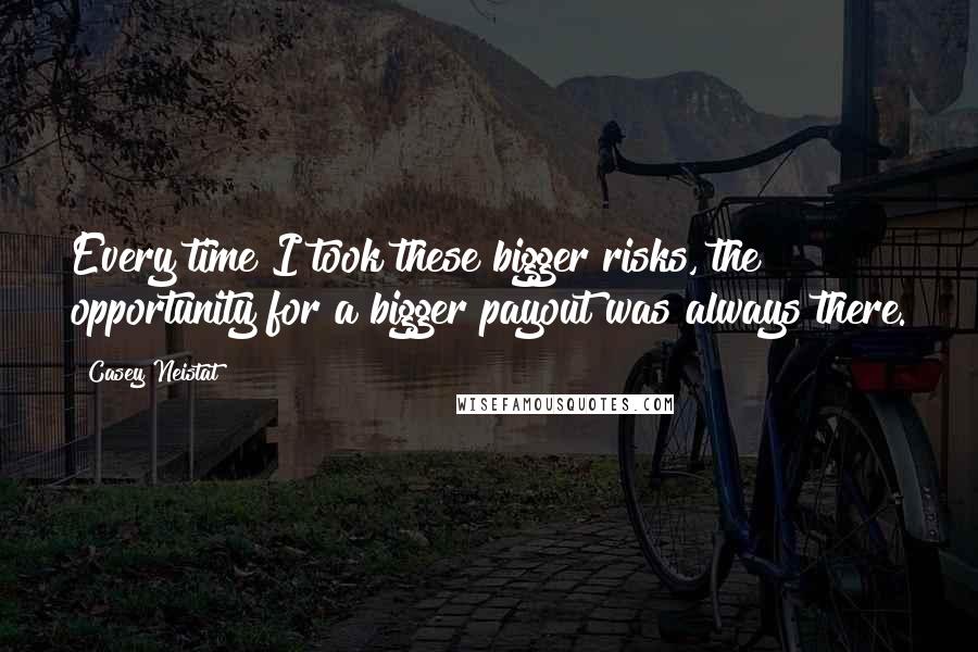 Casey Neistat Quotes: Every time I took these bigger risks, the opportunity for a bigger payout was always there.