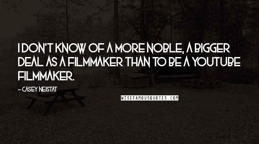 Casey Neistat Quotes: I don't know of a more noble, a bigger deal as a filmmaker than to be a YouTube filmmaker.