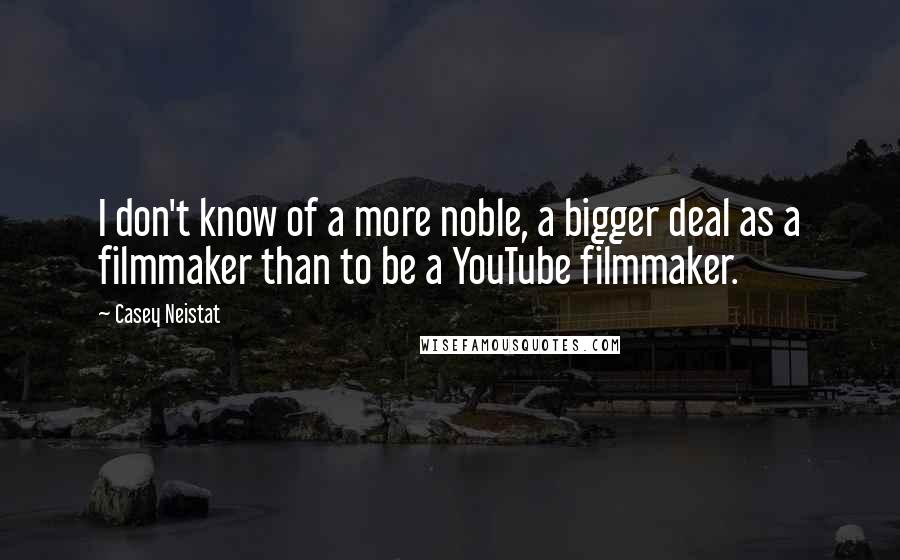 Casey Neistat Quotes: I don't know of a more noble, a bigger deal as a filmmaker than to be a YouTube filmmaker.