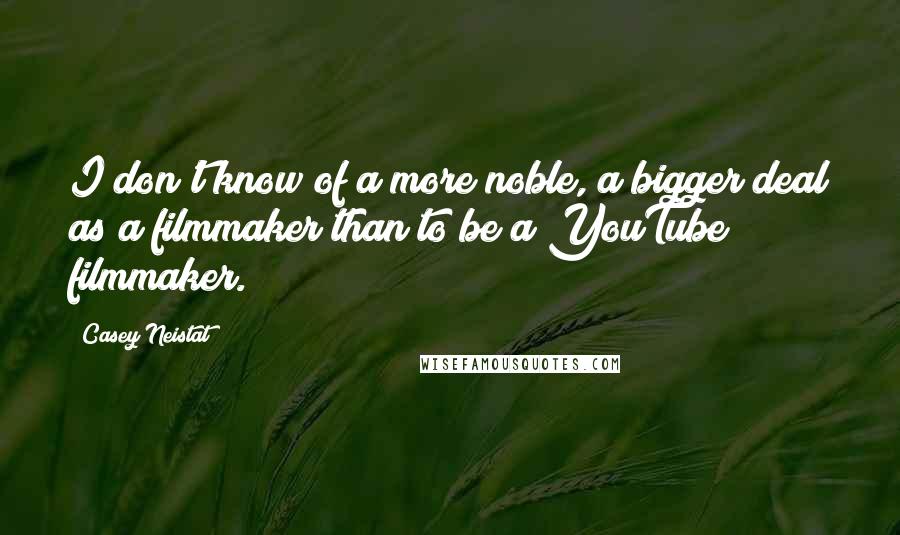 Casey Neistat Quotes: I don't know of a more noble, a bigger deal as a filmmaker than to be a YouTube filmmaker.