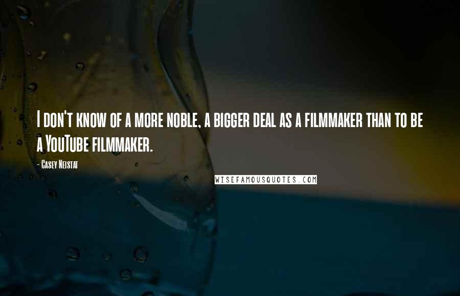 Casey Neistat Quotes: I don't know of a more noble, a bigger deal as a filmmaker than to be a YouTube filmmaker.