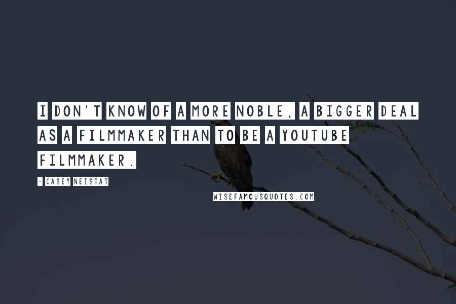 Casey Neistat Quotes: I don't know of a more noble, a bigger deal as a filmmaker than to be a YouTube filmmaker.