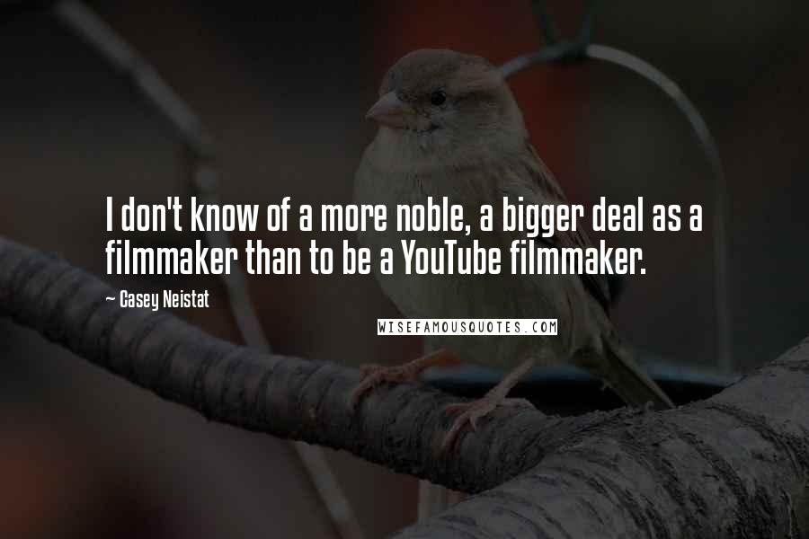 Casey Neistat Quotes: I don't know of a more noble, a bigger deal as a filmmaker than to be a YouTube filmmaker.