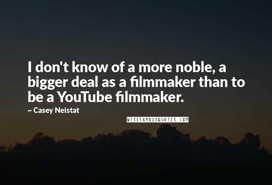 Casey Neistat Quotes: I don't know of a more noble, a bigger deal as a filmmaker than to be a YouTube filmmaker.