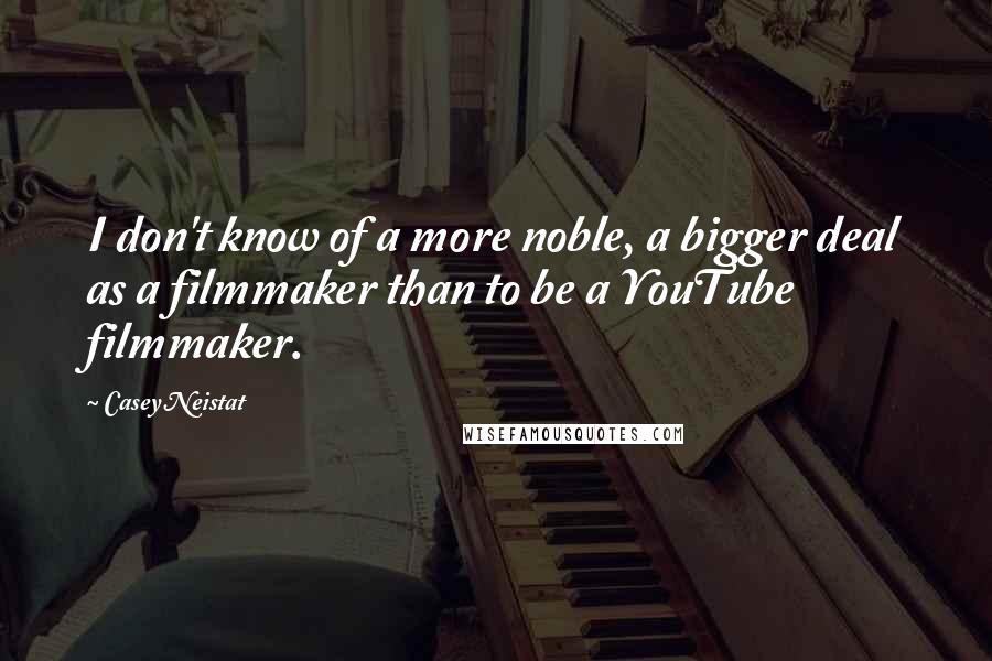 Casey Neistat Quotes: I don't know of a more noble, a bigger deal as a filmmaker than to be a YouTube filmmaker.