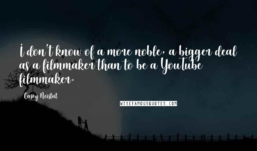 Casey Neistat Quotes: I don't know of a more noble, a bigger deal as a filmmaker than to be a YouTube filmmaker.