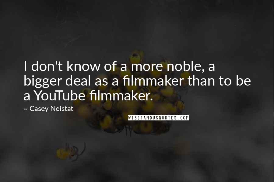 Casey Neistat Quotes: I don't know of a more noble, a bigger deal as a filmmaker than to be a YouTube filmmaker.