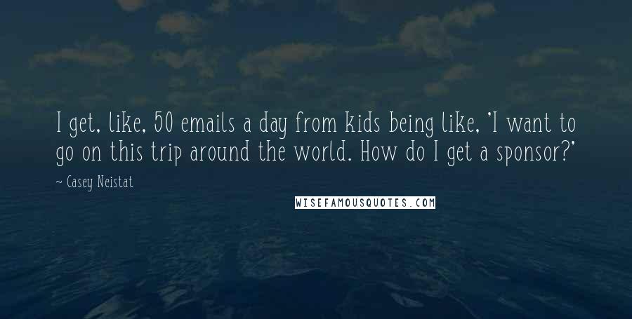 Casey Neistat Quotes: I get, like, 50 emails a day from kids being like, 'I want to go on this trip around the world. How do I get a sponsor?'