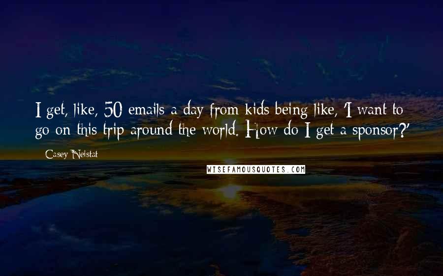 Casey Neistat Quotes: I get, like, 50 emails a day from kids being like, 'I want to go on this trip around the world. How do I get a sponsor?'