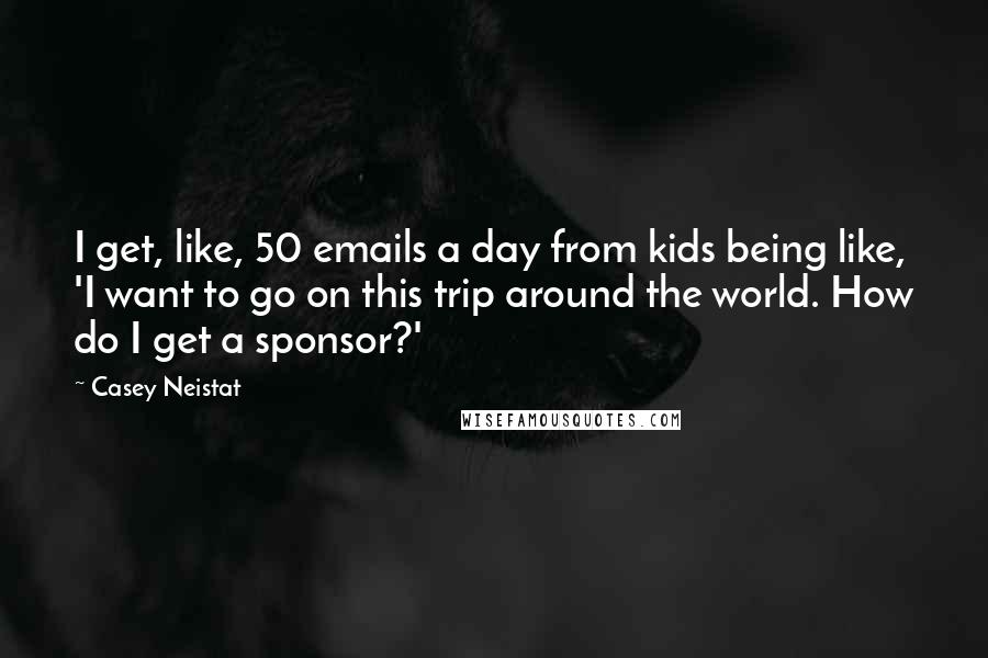 Casey Neistat Quotes: I get, like, 50 emails a day from kids being like, 'I want to go on this trip around the world. How do I get a sponsor?'