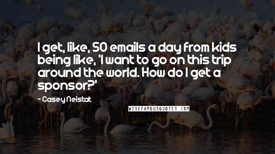 Casey Neistat Quotes: I get, like, 50 emails a day from kids being like, 'I want to go on this trip around the world. How do I get a sponsor?'