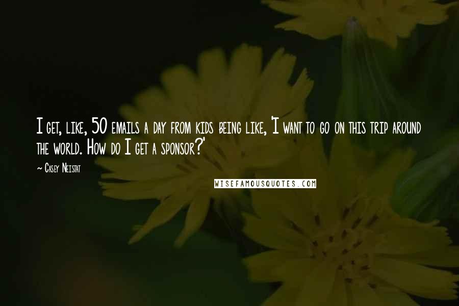 Casey Neistat Quotes: I get, like, 50 emails a day from kids being like, 'I want to go on this trip around the world. How do I get a sponsor?'