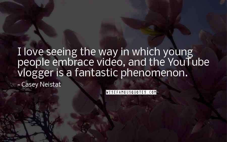 Casey Neistat Quotes: I love seeing the way in which young people embrace video, and the YouTube vlogger is a fantastic phenomenon.