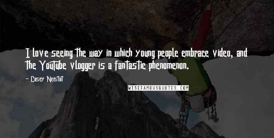 Casey Neistat Quotes: I love seeing the way in which young people embrace video, and the YouTube vlogger is a fantastic phenomenon.